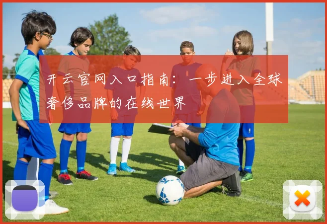 开云官网入口指南：一步进入全球奢侈品牌的在线世界