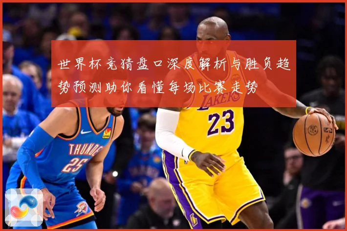 世界杯竞猜盘口深度解析与胜负趋势预测助你看懂每场比赛走势