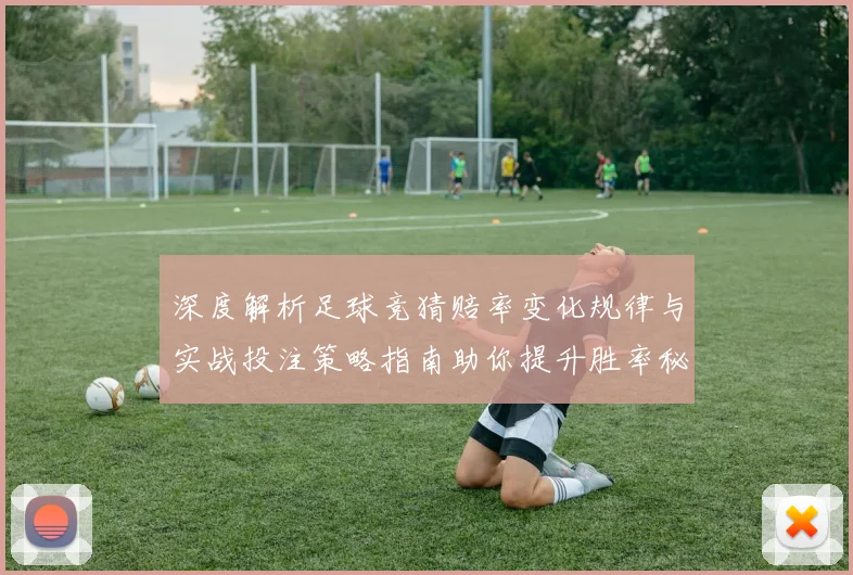 深度解析足球竞猜赔率变化规律与实战投注策略指南助你提升胜率秘诀