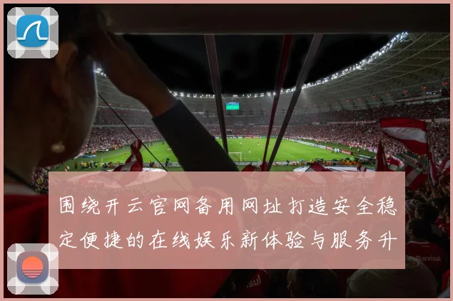 围绕开云官网备用网址打造安全稳定便捷的在线娱乐新体验与服务升级