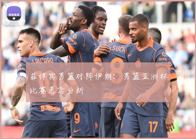 菲律宾男篮对阵伊朗：男篮亚洲杯比赛悬念分析