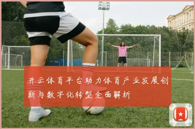 开云体育平台助力体育产业发展创新与数字化转型全面解析