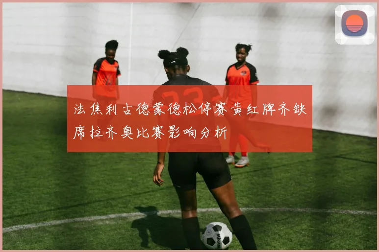 法焦利古德蒙德松停赛黄红牌齐缺席拉齐奥比赛影响分析