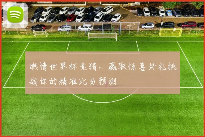 燃情世界杯竞猜，赢取惊喜好礼挑战你的精准比分预测