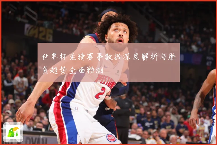 世界杯竞猜赛事数据深度解析与胜负趋势全面预测
