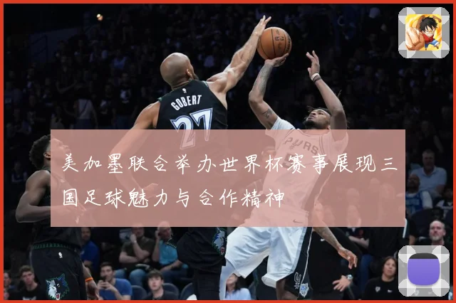 美加墨联合举办世界杯赛事展现三国足球魅力与合作精神