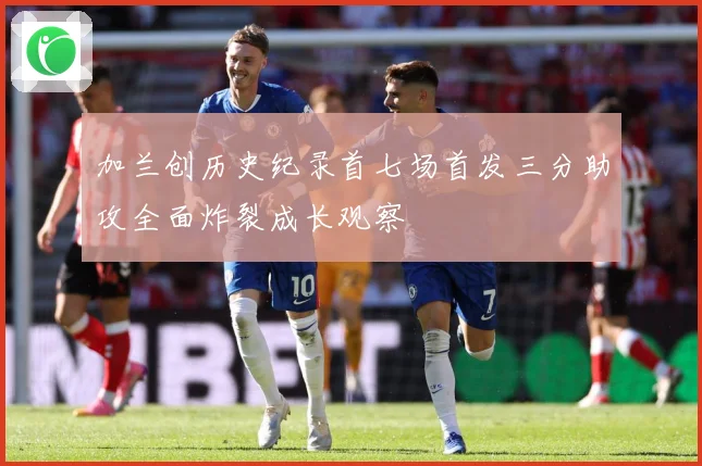 加兰创历史纪录首七场首发三分助攻全面炸裂成长观察