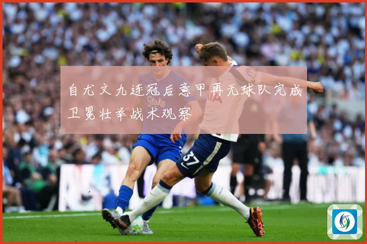 自尤文九连冠后意甲再无球队完成卫冕壮举战术观察