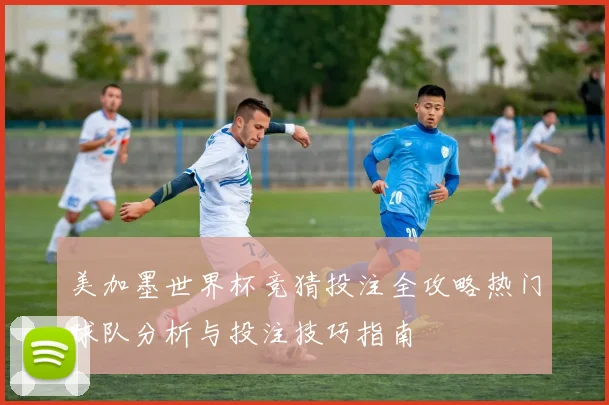 美加墨世界杯竞猜投注全攻略热门球队分析与投注技巧指南