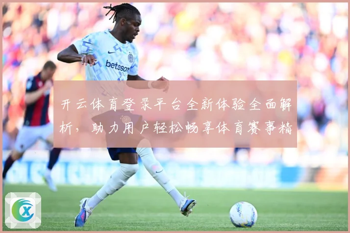 开云体育登录平台全新体验全面解析，助力用户轻松畅享体育赛事精彩直播
