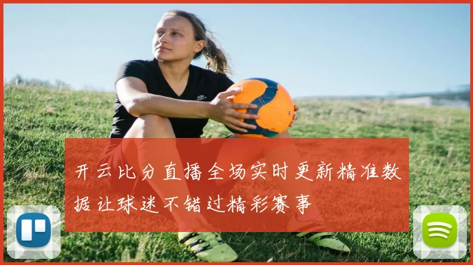 开云比分直播全场实时更新精准数据让球迷不错过精彩赛事