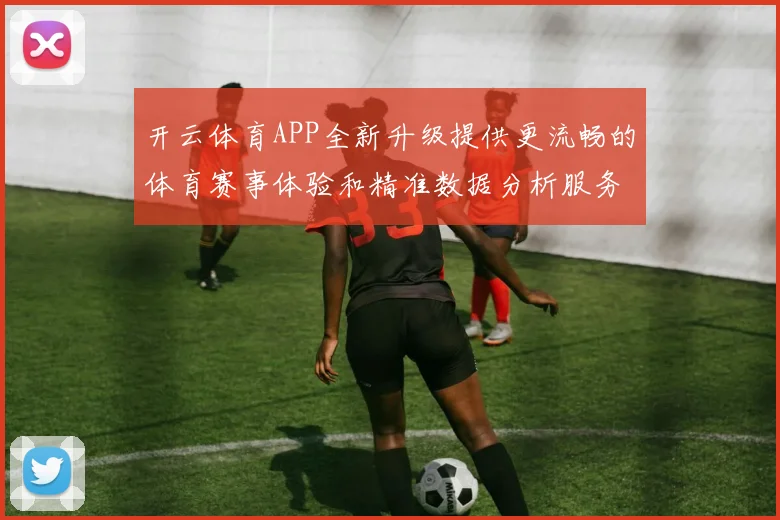 开云体育APP全新升级提供更流畅的体育赛事体验和精准数据分析服务