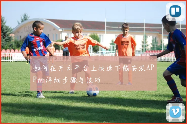 如何在开云平台上快速下载安装APP的详细步骤与技巧