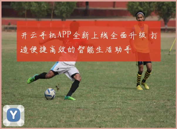 开云手机APP全新上线全面升级 打造便捷高效的智能生活助手