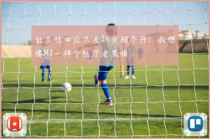杜兰特回应只差26分超乔丹：我想像MJ一样令防守者畏惧