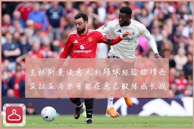 克林斯曼谈意大利踢球经验称穆西亚拉亚马尔可能在意乙锻炼成长战术观察