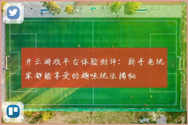 开云游戏平台体验测评：新手老玩家都能享受的趣味玩法揭秘