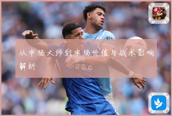 从中场大师到中场价值与战术影响解析