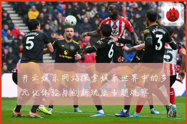 开云娱乐网站探索娱乐世界中的多元化体验与创新玩法专题观察