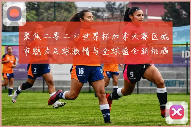 聚焦二零二六世界杯加拿大赛区城市魅力足球激情与全球盛会新机遇
