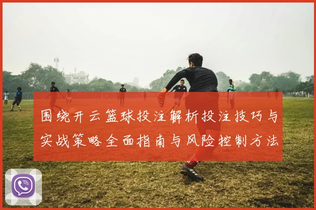 围绕开云篮球投注解析投注技巧与实战策略全面指南与风险控制方法论