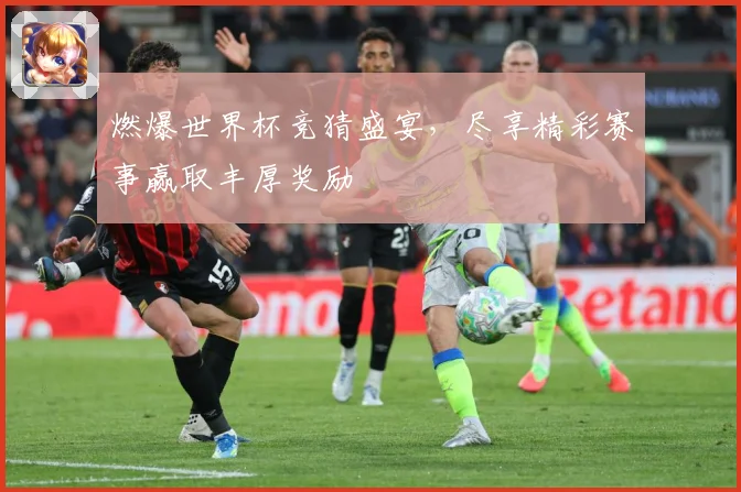 燃爆世界杯竞猜盛宴，尽享精彩赛事赢取丰厚奖励