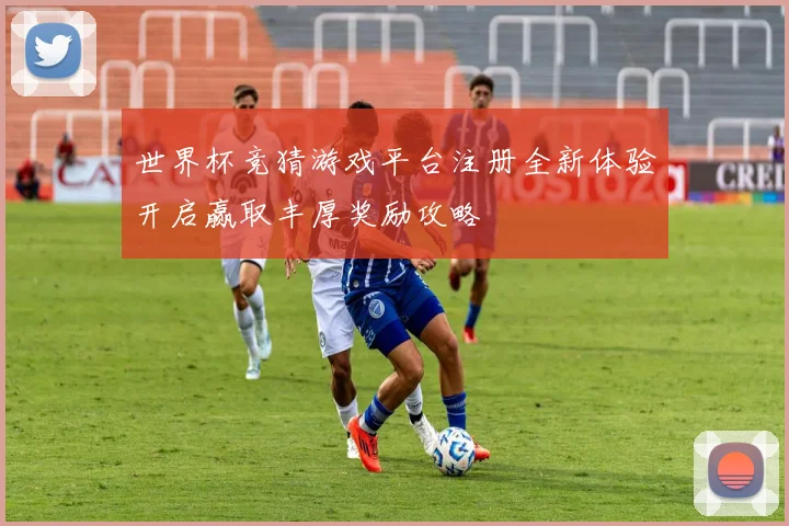 世界杯竞猜游戏平台注册全新体验开启赢取丰厚奖励攻略