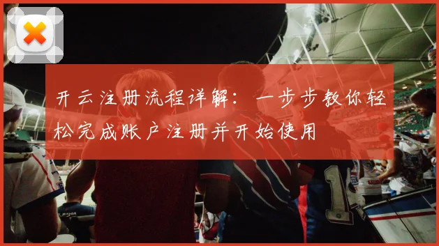 开云注册流程详解：一步步教你轻松完成账户注册并开始使用