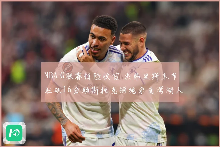 NBA G联赛惊险收官 杰弗里斯末节狂砍16分助斯托克顿绝杀南湾湖人