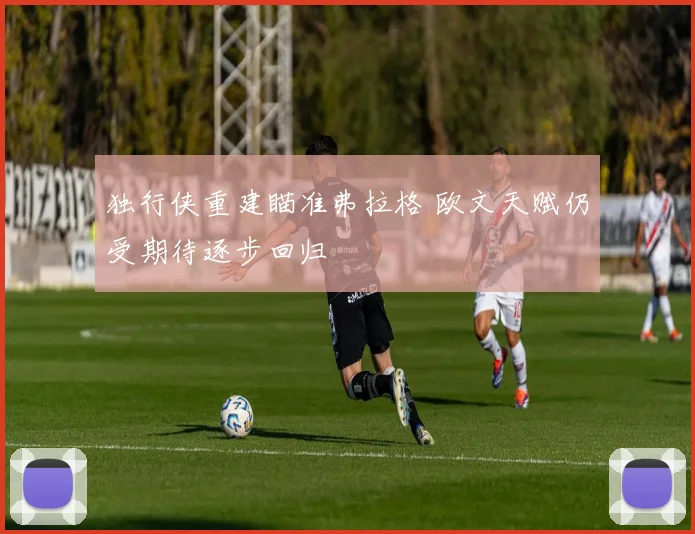 独行侠重建瞄准弗拉格 欧文天赋仍受期待逐步回归