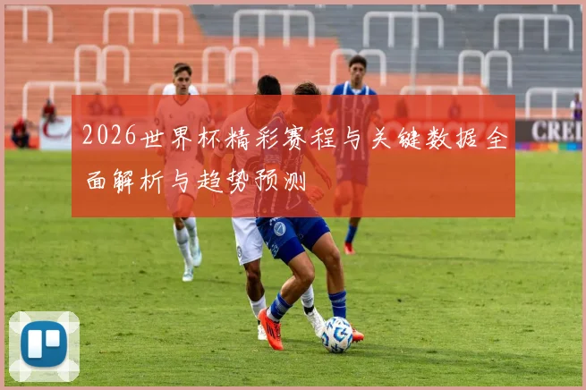 2026世界杯精彩赛程与关键数据全面解析与趋势预测