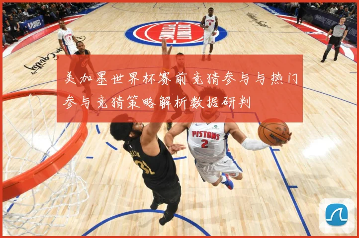 美加墨世界杯赛前竞猜参与与热门参与竞猜策略解析数据研判