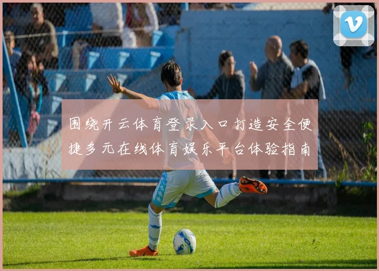 围绕开云体育登录入口打造安全便捷多元在线体育娱乐平台体验指南