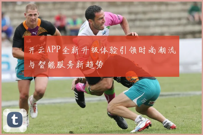 开云APP全新升级体验引领时尚潮流与智能服务新趋势