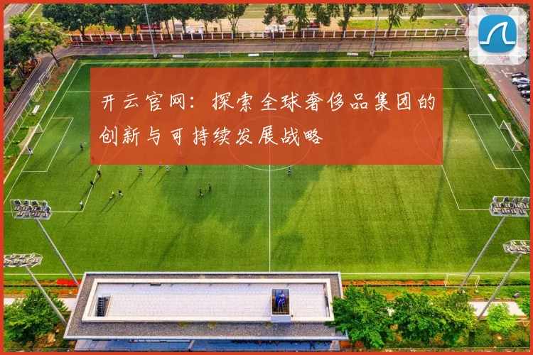 开云官网：探索全球奢侈品集团的创新与可持续发展战略