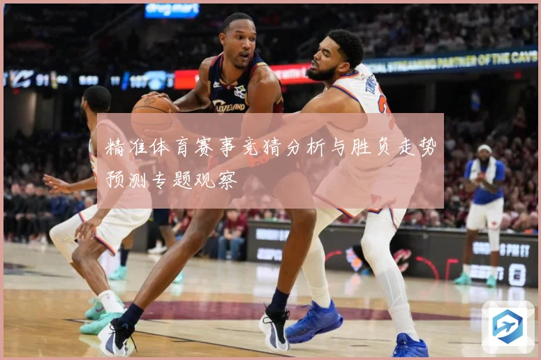 精准体育赛事竞猜分析与胜负走势预测专题观察