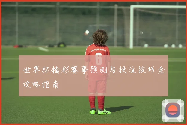 世界杯精彩赛事预测与投注技巧全攻略指南