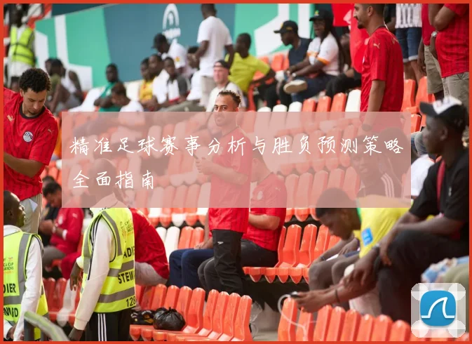 精准足球赛事分析与胜负预测策略全面指南