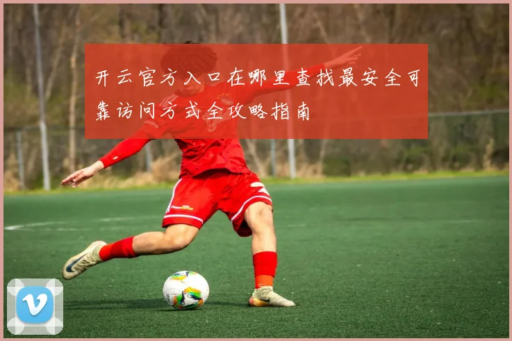 开云官方入口在哪里查找最安全可靠访问方式全攻略指南