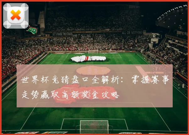 世界杯竞猜盘口全解析：掌握赛事走势赢取高额奖金攻略