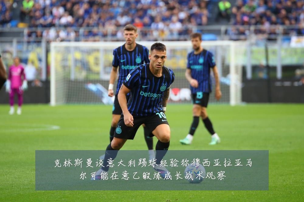 克林斯曼谈意大利踢球经验称穆西亚拉亚马尔可能在意乙锻炼成长战术观察
