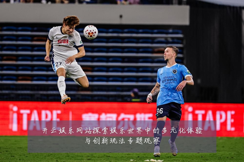 开云娱乐网站探索娱乐世界中的多元化体验与创新玩法专题观察