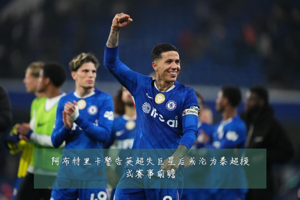 阿布特里卡警告英超失巨星后或沦为泰超模式赛事前瞻