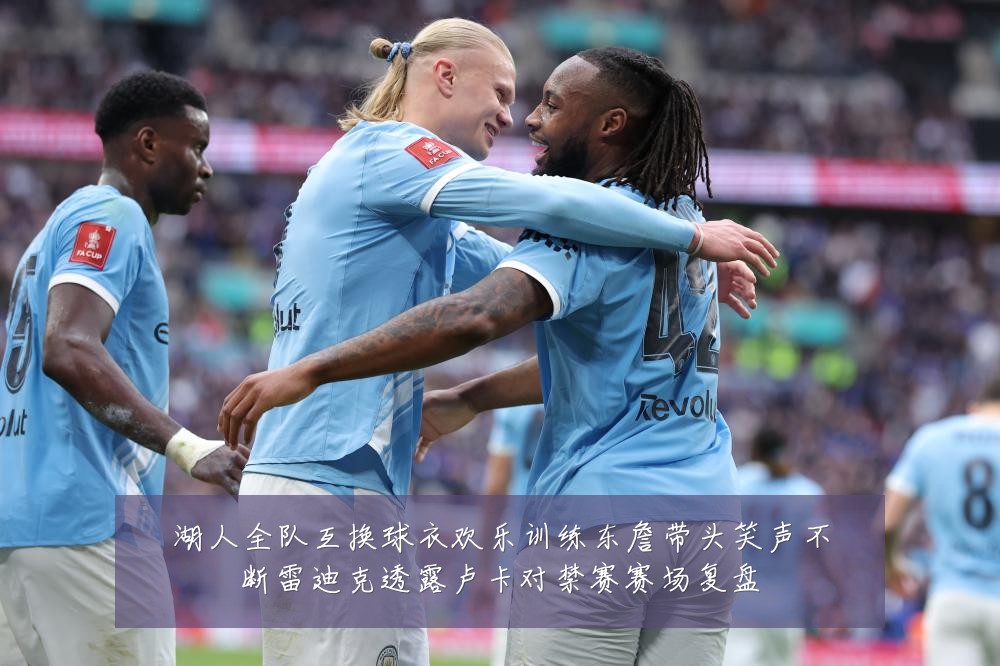 湖人全队互换球衣欢乐训练东詹带头笑声不断雷迪克透露卢卡对禁赛赛场复盘