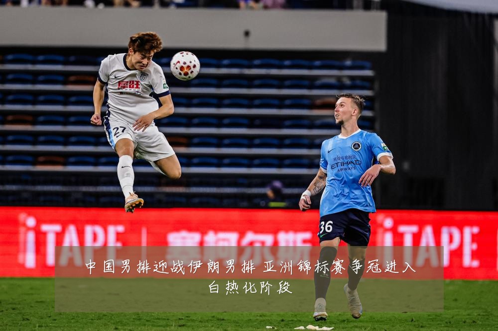 中国男排迎战伊朗男排 亚洲锦标赛争冠进入白热化阶段
