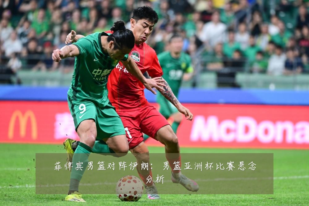 菲律宾男篮对阵伊朗：男篮亚洲杯比赛悬念分析