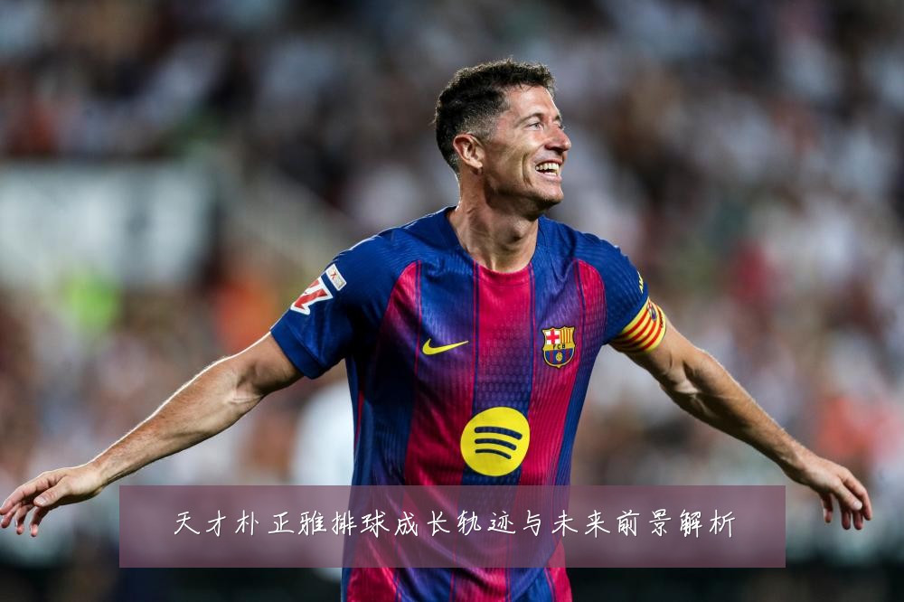 天才朴正雅排球成长轨迹与未来前景解析